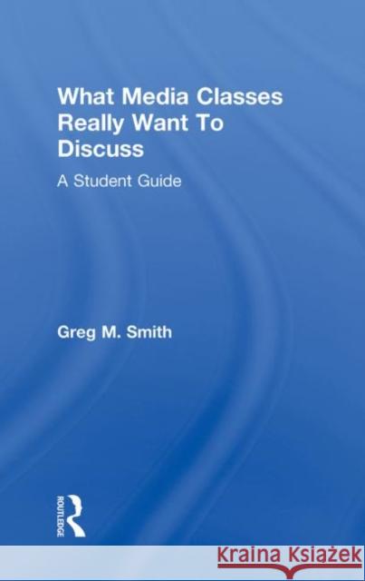 What Media Classes Really Want to Discuss: A Student Guide Smith, Greg 9780415778114