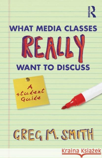 What Media Classes Really Want to Discuss: A Student Guide Smith, Greg 9780415778121 0