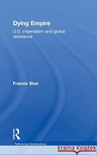 Dying Empire: U.S. Imperialism and Global Resistance Shor, Francis 9780415778220