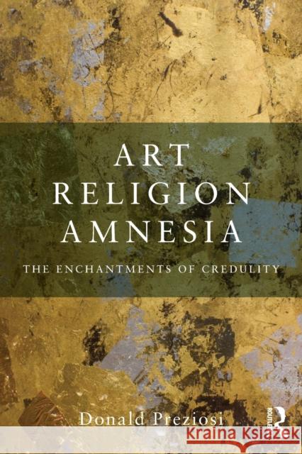 Art, Religion, Amnesia: The Enchantments of Credulity Preziosi, Donald 9780415778619