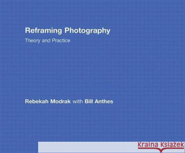 Reframing Photography : Theory and Practice Rebekah Modrak Bill Anthes 9780415779197 