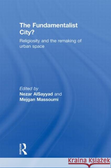 The Fundamentalist City? : Religiosity and the Remaking of Urban Space Nezar AlSayyad Mejgan Massoumi  9780415779357 Taylor and Francis