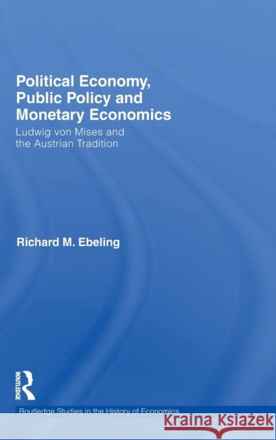 Political Economy, Public Policy and Monetary Economics: Ludwig von Mises and the Austrian Tradition Ebeling, Richard M. 9780415779517