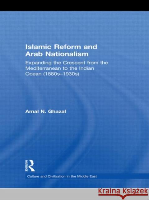 Islamic Reform and Arab Nationalism : Expanding the Crescent from the Mediterranean to the Indian Ocean (1880s-1930s) Amal N. Ghazal   9780415779807 Taylor & Francis