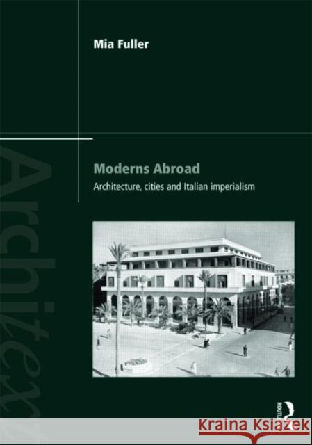 Moderns Abroad: Architecture, Cities and Italian Imperialism Fuller, Mia 9780415779852 Taylor & Francis