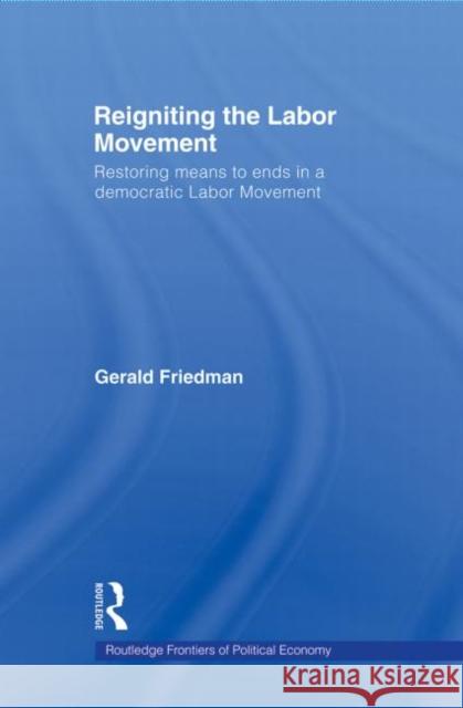 Reigniting the Labor Movement: Restoring Means to Ends in a Democratic Labor Movement Friedman, Gerald 9780415780018