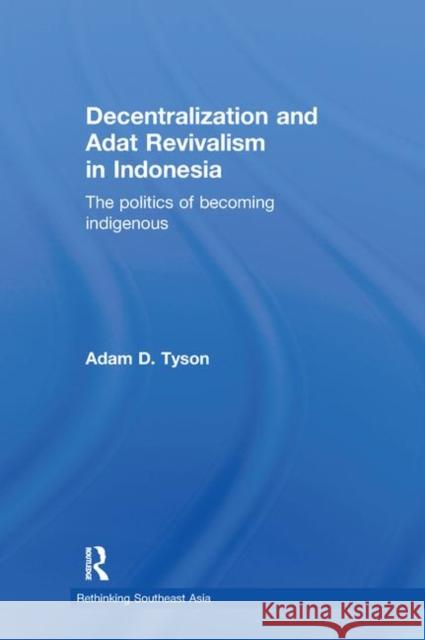 Decentralization and Adat Revivalism in Indonesia : The Politics of Becoming Indigenous Adam Tyson   9780415780117 Taylor & Francis