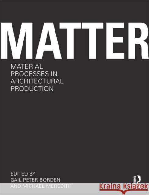 Matter: Material Processes in Architectural Production Gail Peter Borden 9780415780292 TAYLOR & FRANCIS