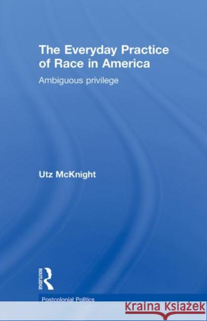 Everyday Practice of Race in America: Ambiguous Privilege McKnight, Utz 9780415780544 Taylor & Francis