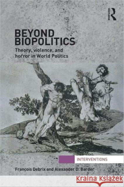 Beyond Biopolitics: Theory, Violence, and Horror in World Politics Debrix, Francois 9780415780599 Interventions