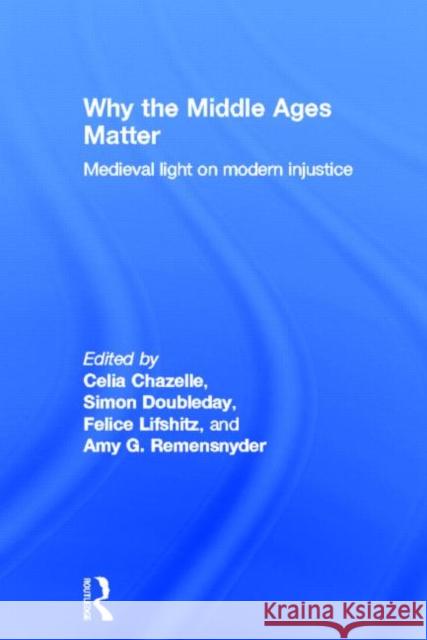 Why the Middle Ages Matter : Medieval Light on Modern Injustice Celia Chazelle Simon Doubleday Felice Lifshitz 9780415780643