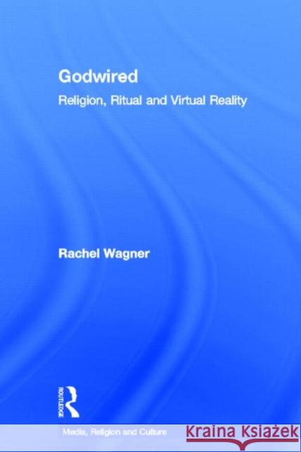 Godwired : Religion, Ritual and Virtual Reality Rachel Wagner   9780415781442