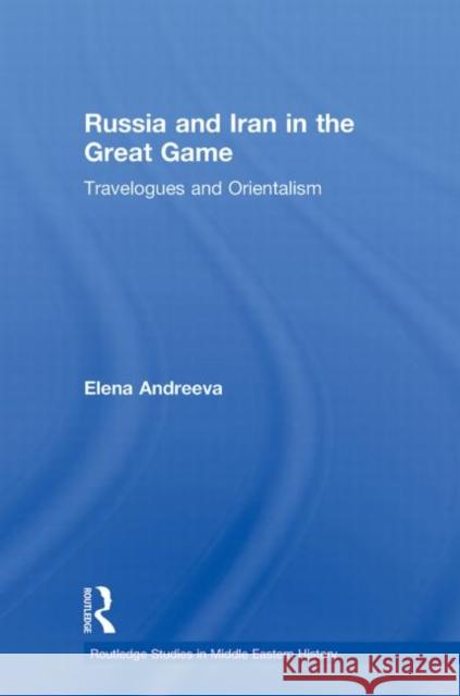 Russia and Iran in the Great Game: Travelogues and Orientalism Andreeva, Elena 9780415781534 Taylor and Francis