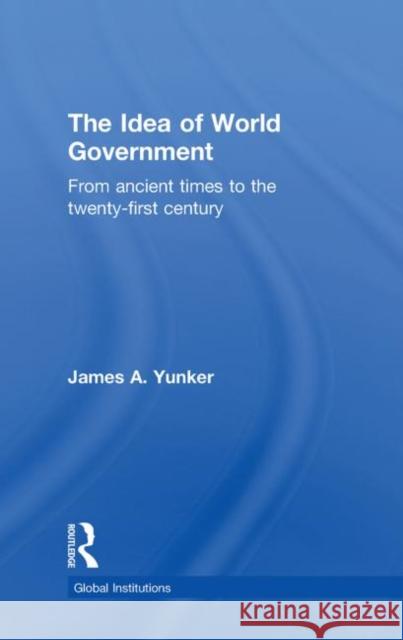 The Idea of World Government : From ancient times to the twenty-first century James A. Yunker 9780415781626 Routledge