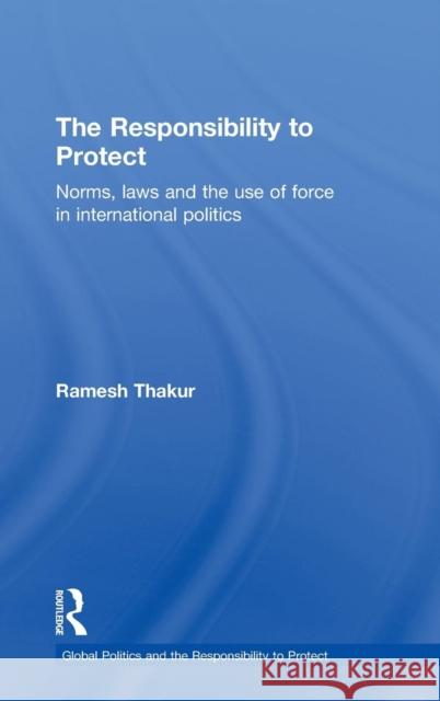 The Responsibility to Protect: Norms, Laws and the Use of Force in International Politics Thakur, Ramesh 9780415781688 Taylor and Francis
