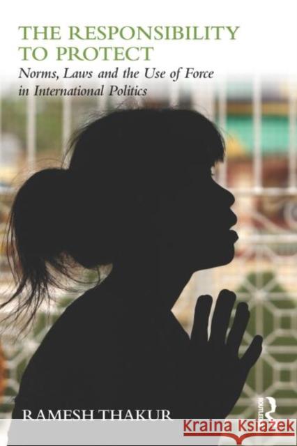 The Responsibility to Protect: Norms, Laws and the Use of Force in International Politics Thakur, Ramesh 9780415781695