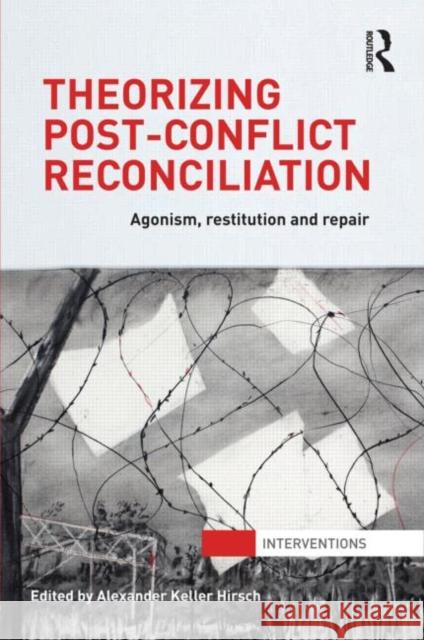 Theorizing Post-Conflict Reconciliation : Agonism, Restitution & Repair Alexander Hirsch 9780415781732 Routledge