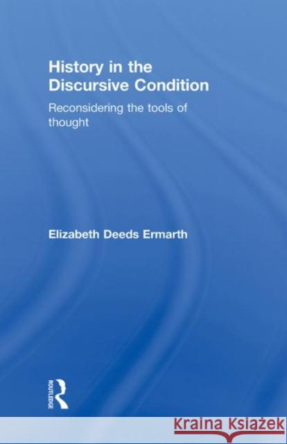 History in the Discursive Condition : Reconsidering the Tools of Thought Elizabeth Deeds Ermarth   9780415782180 Taylor and Francis