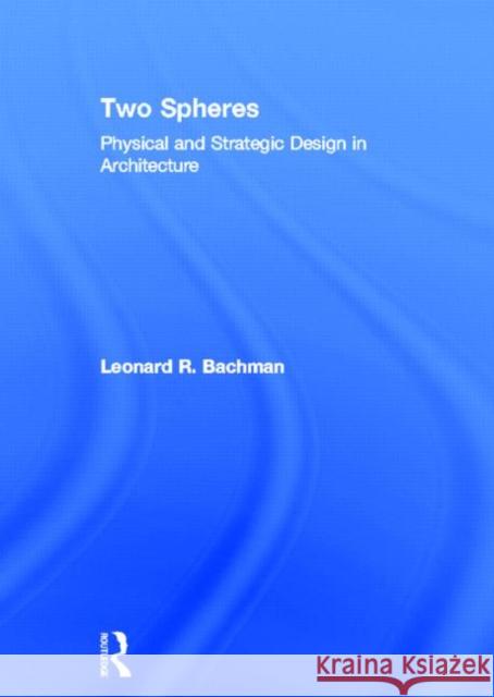 Two Spheres : Physical and Strategic Design in Architecture Leonard Bachman 9780415782463 Routledge