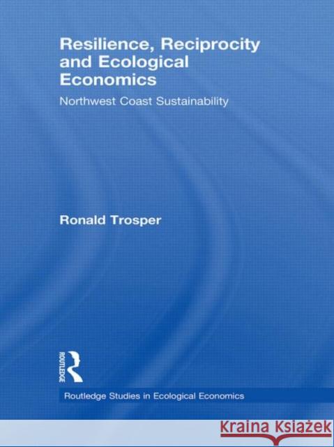 Resilience, Reciprocity and Ecological Economics : Northwest Coast Sustainability Ronald L. Trosper 9780415782524