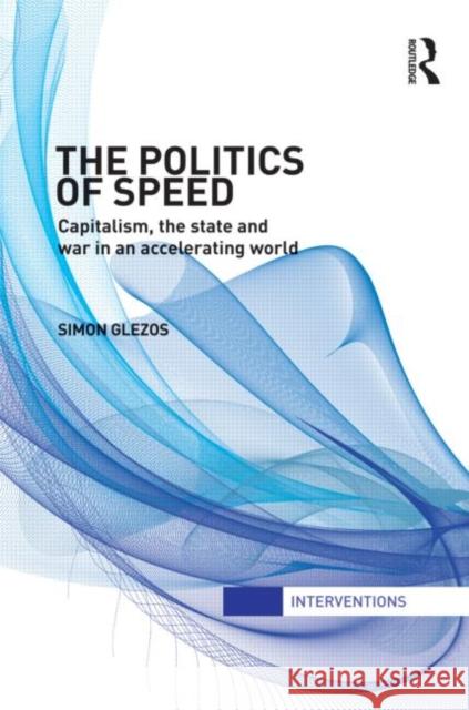 The Politics of Speed : Capitalism, the State and War in an Accelerating World Simon Glezos 9780415782616 Routledge