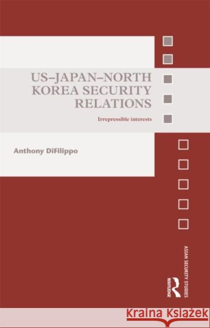 Us-Japan-North Korea Security Relations: Irrepressible Interests Difilippo, Anthony 9780415782975 Routledge