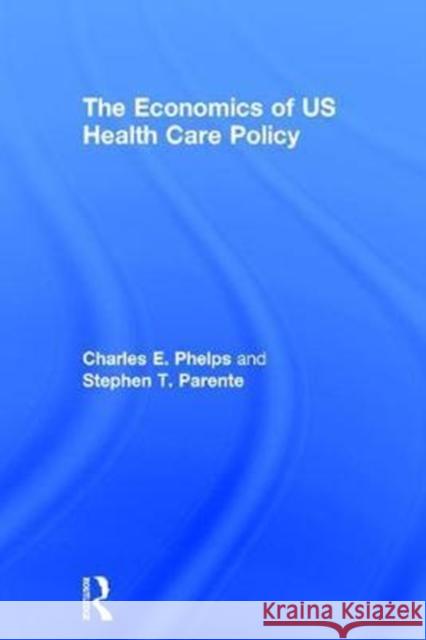 The Economics of Us Health Care Policy Charles Phelps Stephen Thomas Parente 9780415784313