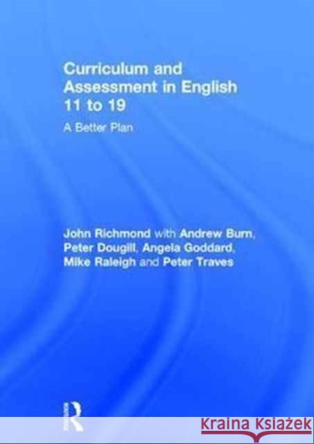 Curriculum and Assessment in English 11 to 19: A Better Plan John Richmond Andrew Burn Peter Dougill 9780415784481 Routledge