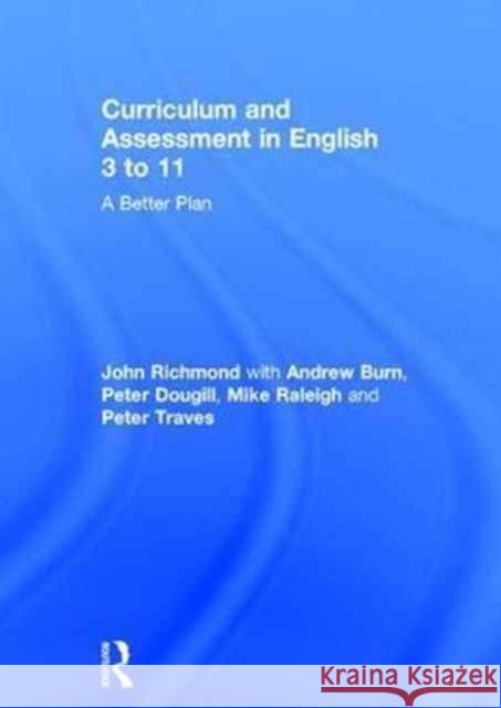 Curriculum and Assessment in English 3 to 11: A Better Plan John Richmond Andrew Burn Peter Dougill 9780415784511 Routledge