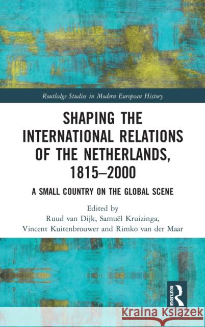Shaping the International Relations of the Netherlands, 1815-2000: A Small Country on the Global Scene Ruud Va Samuel Kruizinga Vincent Kuitenbrouwer 9780415784535 Routledge