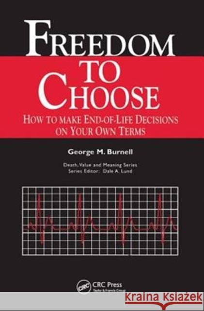 Freedom to Choose: How to Make End-Of-Life Decisions on Your Own Terms Burnell M. Burnell Dale A. Lund 9780415784542 Routledge