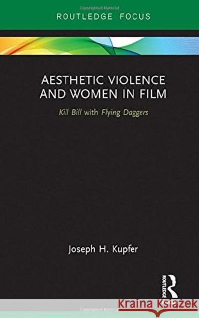 Aesthetic Violence and Women in Film: Kill Bill with Flying Daggers Joseph Kupfer 9780415785518 Routledge