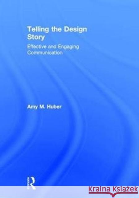 Telling the Design Story: Effective and Engaging Communication Amy Huber 9780415785532 Focal Press