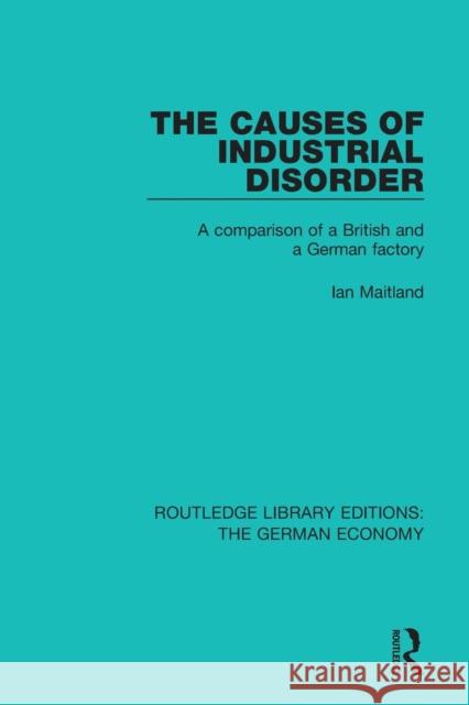 The Causes of Industrial Disorder: A Comparison of a British and a German Factory Ian Maitland 9780415785709 Taylor and Francis