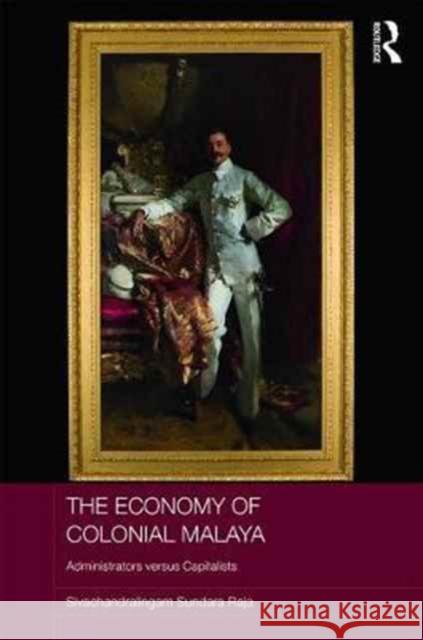 The Economy of Colonial Malaya: Administrators Versus Capitalists Sivachandralingam Sundar 9780415786713