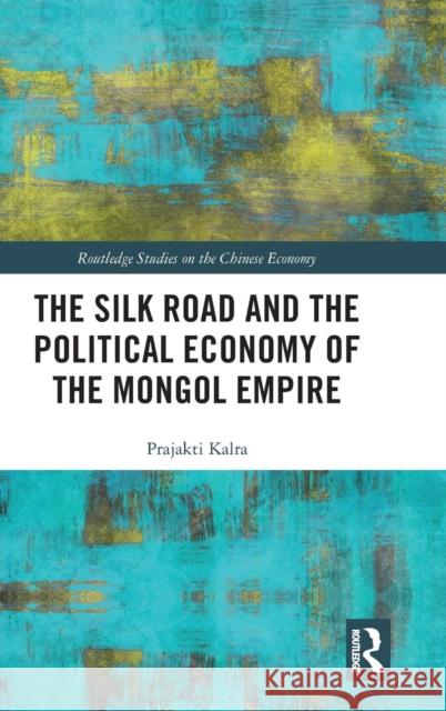 The Silk Road and the Political Economy of the Mongol Empire Prajakti Kalra 9780415786997