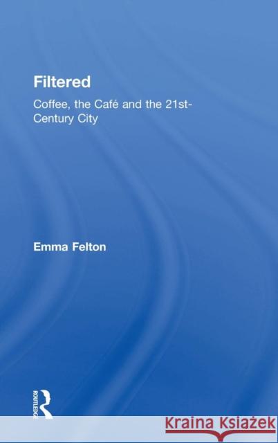 Filtered: Coffee, the Café and the 21st-Century City Felton, Emma 9780415787574 Taylor and Francis