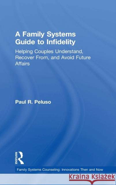 A Family Systems Guide to Infidelity: Helping Couples Understand, Recover From, and Avoid Future Affairs Paul R. Peluso 9780415787765 Routledge