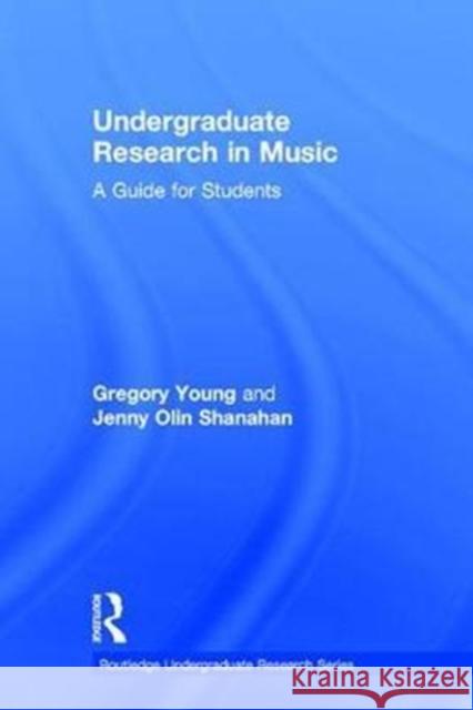 Undergraduate Research in Music: A Guide for Students Gregory Young Jenny Olin Shanahan 9780415787826