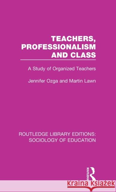 Teachers, Professionalism and Class: A Study of Organized Teachers J. T. Ozga M. A. Lawn 9780415788168 Routledge