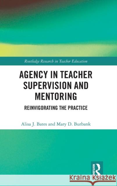 Agency in Teacher Supervision and Mentoring: Reinvigorating the Practice Alisa Bates Mary Burbank 9780415788212 Routledge