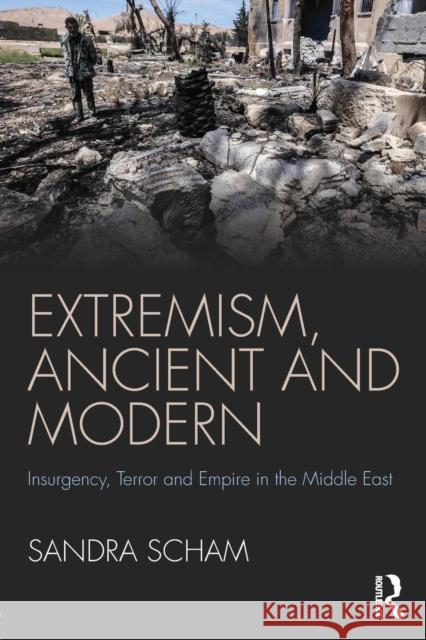 Extremism, Ancient and Modern: Insurgency, Terror and Empire in the Middle East Sandra Arnold Scham 9780415788397