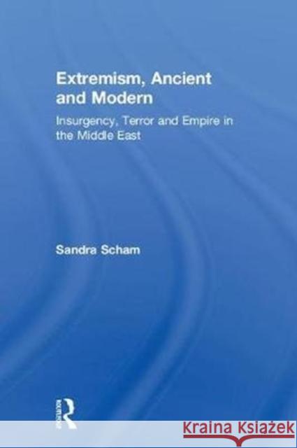 Extremism, Ancient and Modern: Insurgency, Terror and Empire in the Middle East Sandra Arnold Scham 9780415788403 Routledge