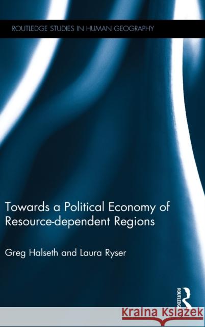 Towards a Political Economy of Resource-Dependent Regions Halseth Greg Laura Ryser 9780415788427
