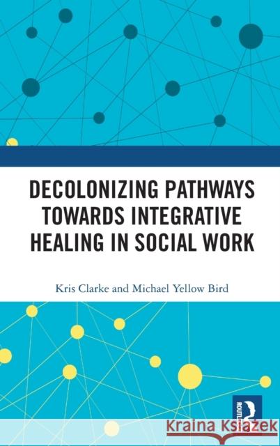 Decolonizing Pathways Towards Integrative Healing in Social Work Clarke, Kris 9780415788519 Routledge