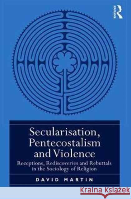 Secularisation, Pentecostalism and Violence: Receptions, Rediscoveries and Restatements in the Sociology of Religion David Martin 9780415788595