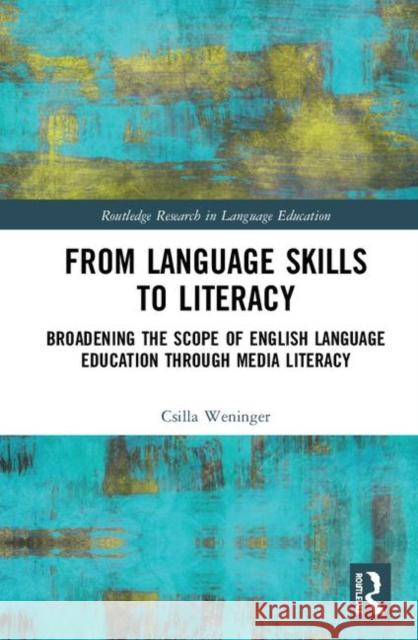 From Language Skills to Literacy: Broadening the Scope of English Language Education Through Media Literacy Csilla Weninger 9780415788885 Routledge