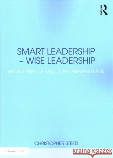 Smart Leadership - Wise Leadership: Environments of Value in an Emerging Future Christopher Steed 9780415788915