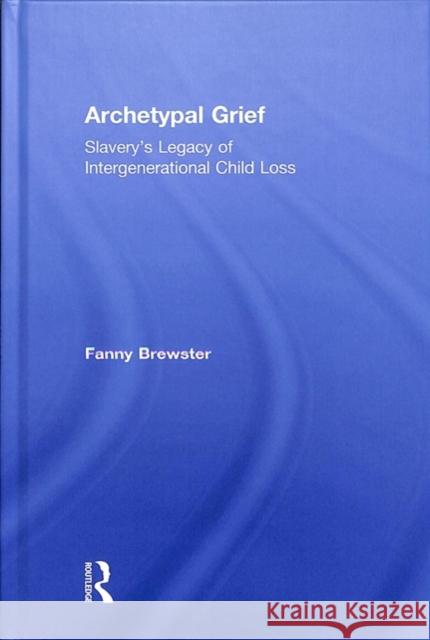 Archetypal Grief: Slavery's Legacy of Intergenerational Child Loss Fanny Brewster 9780415789059 Routledge