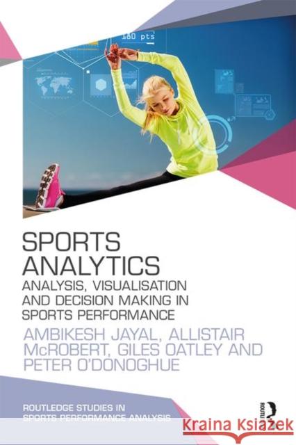 Sports Analytics: Analysis, Visualisation and Decision Making in Sports Performance Ambikesh Jayal Allistair McRobert Giles Oatley 9780415789431 Taylor & Francis Ltd